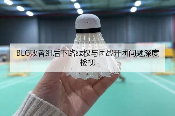 BLG败者组后下路线权与团战开团问题深度检视