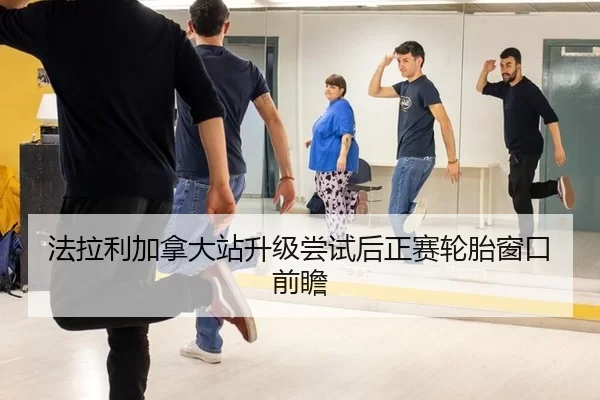 法拉利加拿大站升级尝试后正赛轮胎窗口前瞻