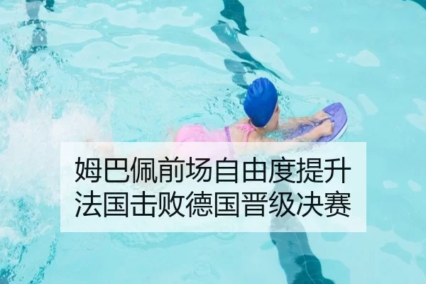 姆巴佩前场自由度提升 法国击败德国晋级决赛