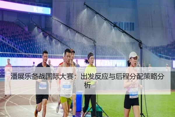 潘展乐备战国际大赛：出发反应与后程分配策略分析