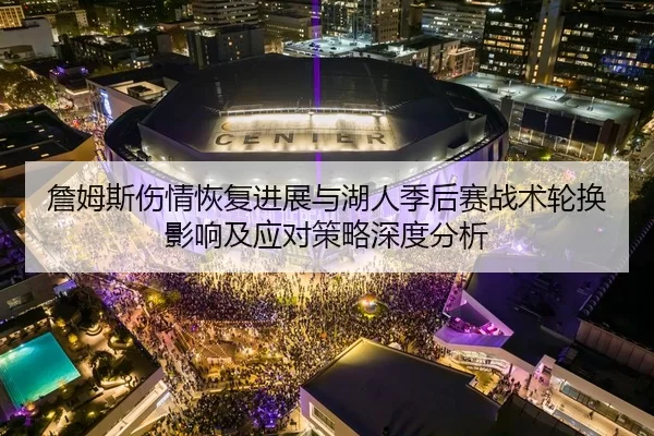 詹姆斯伤情恢复进展与湖人季后赛战术轮换影响及应对策略深度分析