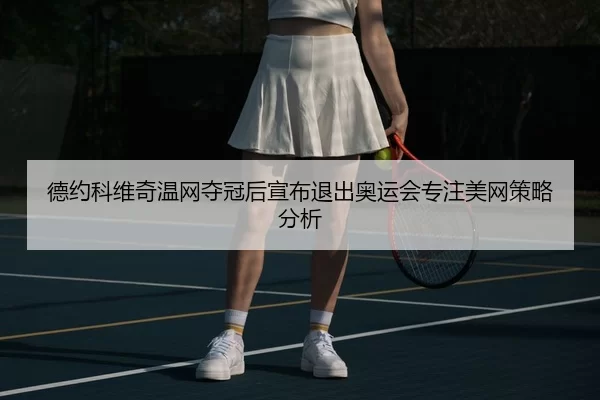 德约科维奇温网夺冠后宣布退出奥运会专注美网策略分析